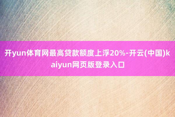 开yun体育网最高贷款额度上浮20%-开云(中国)kaiyun网页版登录入口