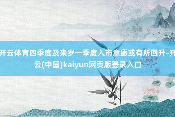 开云体育四季度及来岁一季度入市意愿或有所回升-开云(中国)kaiyun网页版登录入口