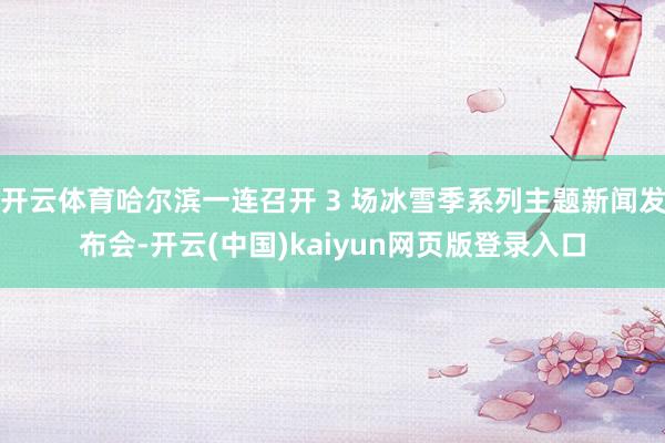 开云体育哈尔滨一连召开 3 场冰雪季系列主题新闻发布会-开云(中国)kaiyun网页版登录入口