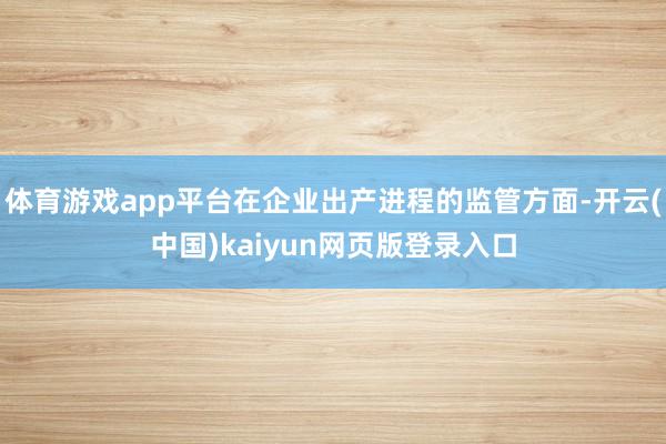 体育游戏app平台在企业出产进程的监管方面-开云(中国)kaiyun网页版登录入口