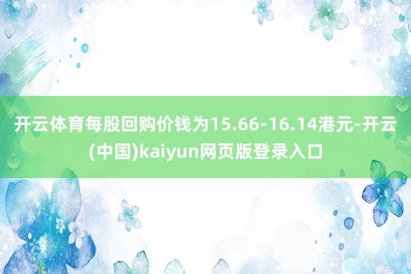 开云体育每股回购价钱为15.66-16.14港元-开云(中国)kaiyun网页版登录入口