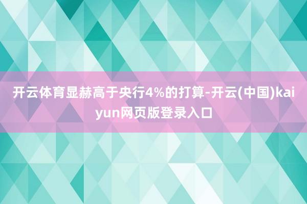 开云体育显赫高于央行4%的打算-开云(中国)kaiyun网页版登录入口