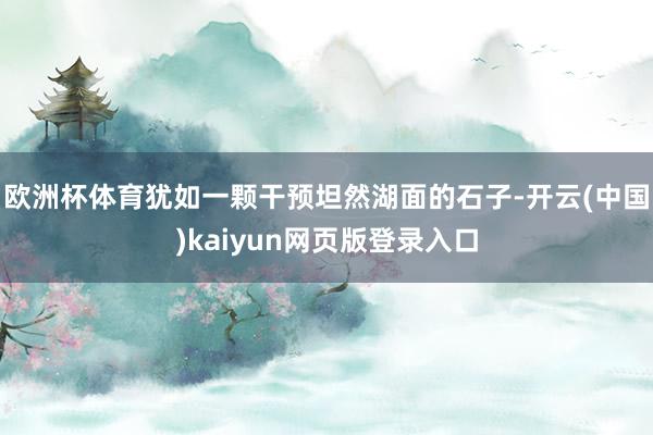 欧洲杯体育犹如一颗干预坦然湖面的石子-开云(中国)kaiyun网页版登录入口