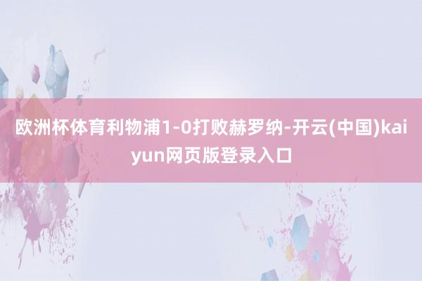 欧洲杯体育利物浦1-0打败赫罗纳-开云(中国)kaiyun网页版登录入口