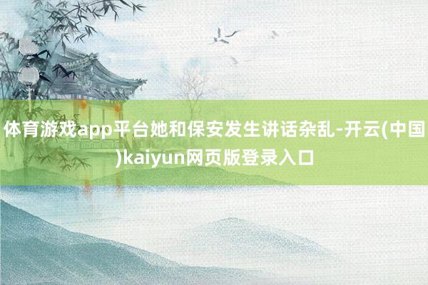 体育游戏app平台她和保安发生讲话杂乱-开云(中国)kaiyun网页版登录入口