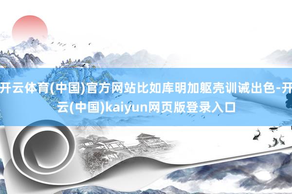 开云体育(中国)官方网站比如库明加躯壳训诫出色-开云(中国)kaiyun网页版登录入口