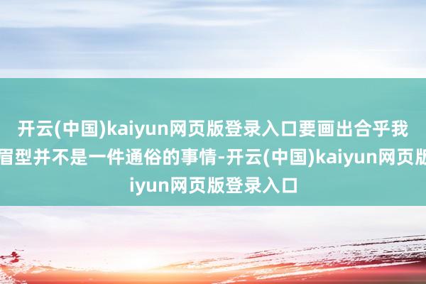 开云(中国)kaiyun网页版登录入口要画出合乎我方条款的眉型并不是一件通俗的事情-开云(中国)kaiyun网页版登录入口