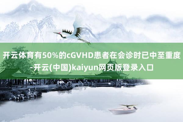 开云体育有50%的cGVHD患者在会诊时已中至重度-开云(中国)kaiyun网页版登录入口