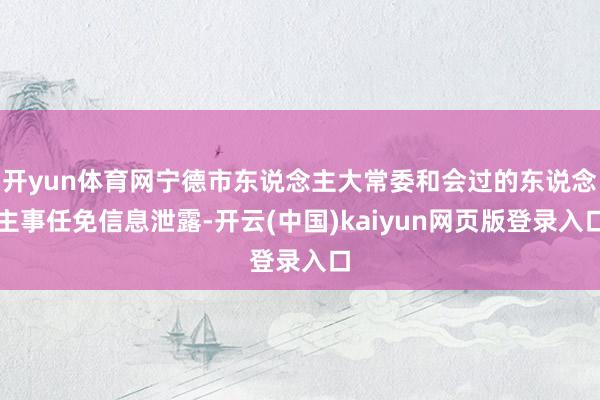 开yun体育网宁德市东说念主大常委和会过的东说念主事任免信息泄露-开云(中国)kaiyun网页版登录入口