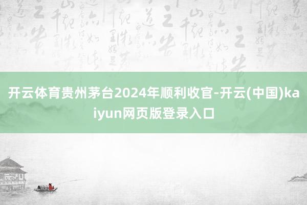开云体育贵州茅台2024年顺利收官-开云(中国)kaiyun网页版登录入口
