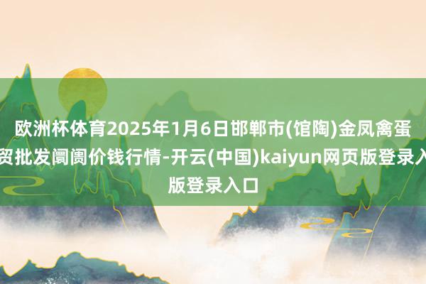 欧洲杯体育2025年1月6日邯郸市(馆陶)金凤禽蛋农贸批发阛阓价钱行情-开云(中国)kaiyun网页版登录入口