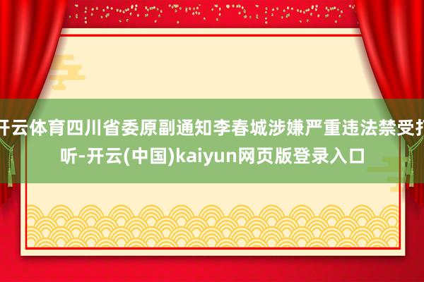 开云体育四川省委原副通知李春城涉嫌严重违法禁受打听-开云(中国)kaiyun网页版登录入口