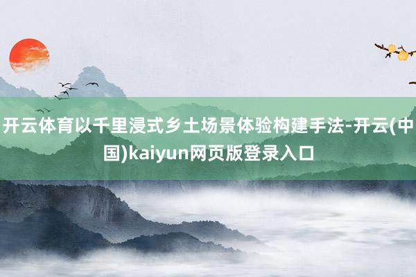开云体育以千里浸式乡土场景体验构建手法-开云(中国)kaiyun网页版登录入口