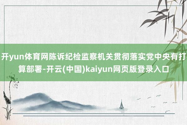 开yun体育网陈诉纪检监察机关贯彻落实党中央有打算部署-开云(中国)kaiyun网页版登录入口