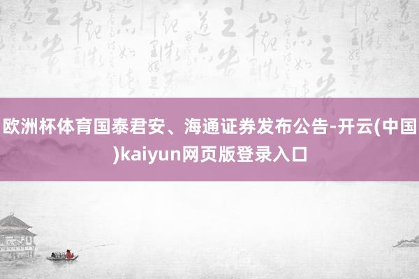 欧洲杯体育国泰君安、海通证券发布公告-开云(中国)kaiyun网页版登录入口