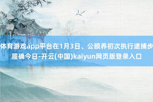 体育游戏app平台在1月3日、公颐养初次执行逮捕步履确今日-开云(中国)kaiyun网页版登录入口