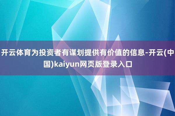 开云体育为投资者有谋划提供有价值的信息-开云(中国)kaiyun网页版登录入口