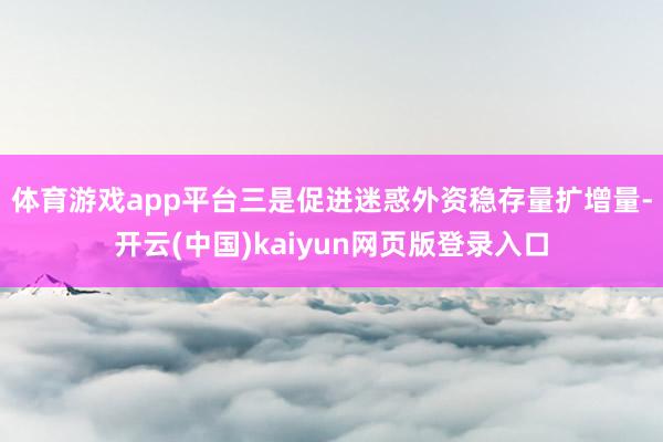体育游戏app平台　　三是促进迷惑外资稳存量扩增量-开云(中国)kaiyun网页版登录入口