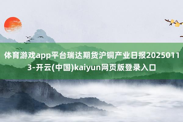 体育游戏app平台瑞达期货沪铜产业日报20250113-开云(中国)kaiyun网页版登录入口