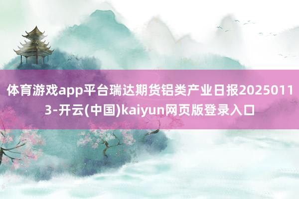 体育游戏app平台瑞达期货铝类产业日报20250113-开云(中国)kaiyun网页版登录入口