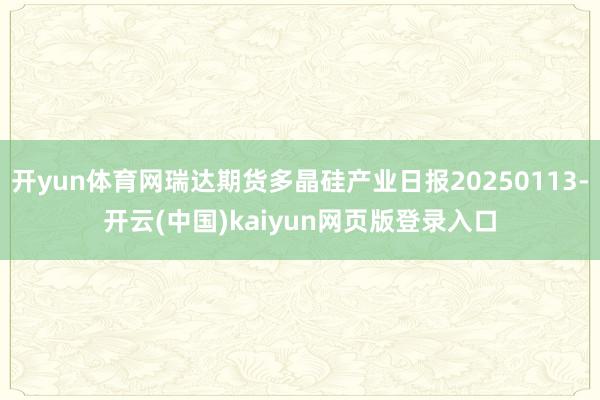 开yun体育网瑞达期货多晶硅产业日报20250113-开云(中国)kaiyun网页版登录入口