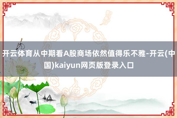 开云体育从中期看A股商场依然值得乐不雅-开云(中国)kaiyun网页版登录入口