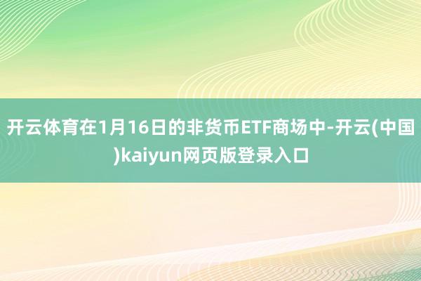 开云体育在1月16日的非货币ETF商场中-开云(中国)kaiyun网页版登录入口