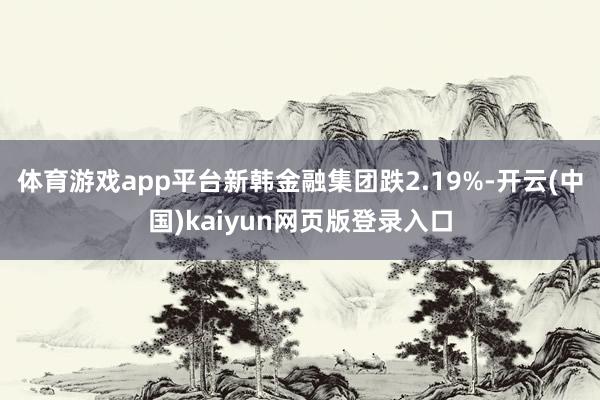 体育游戏app平台新韩金融集团跌2.19%-开云(中国)kaiyun网页版登录入口