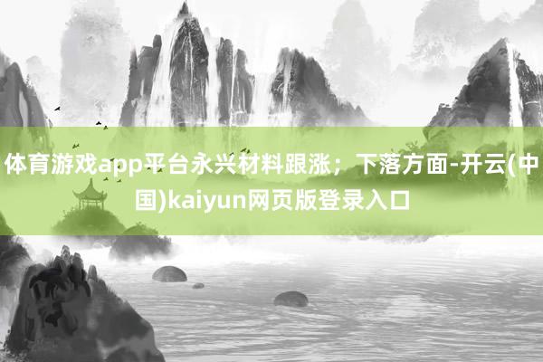 体育游戏app平台永兴材料跟涨；下落方面-开云(中国)kaiyun网页版登录入口