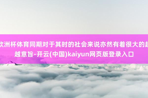 欧洲杯体育同期对于其时的社会来说亦然有着很大的超越意旨-开云(中国)kaiyun网页版登录入口