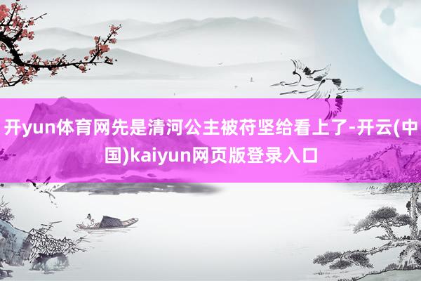 开yun体育网先是清河公主被苻坚给看上了-开云(中国)kaiyun网页版登录入口