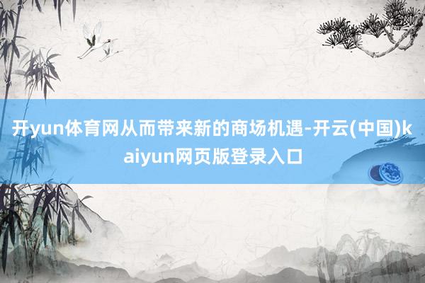 开yun体育网从而带来新的商场机遇-开云(中国)kaiyun网页版登录入口