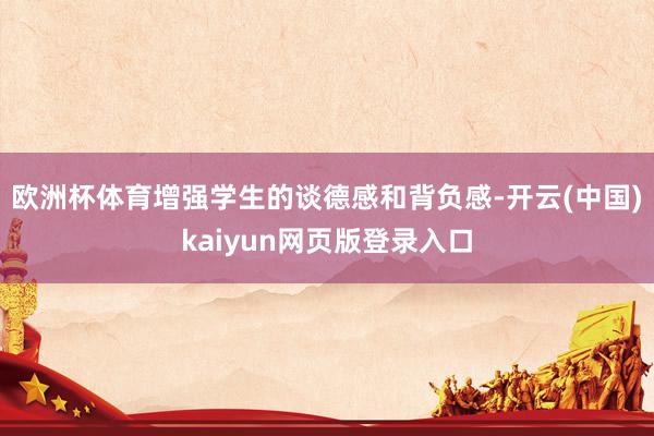 欧洲杯体育增强学生的谈德感和背负感-开云(中国)kaiyun网页版登录入口