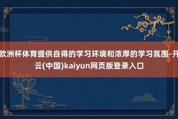 欧洲杯体育提供自得的学习环境和浓厚的学习氛围-开云(中国)kaiyun网页版登录入口