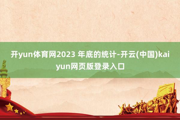 开yun体育网2023 年底的统计-开云(中国)kaiyun网页版登录入口