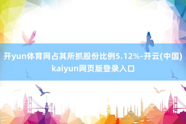 开yun体育网占其所抓股份比例5.12%-开云(中国)kaiyun网页版登录入口