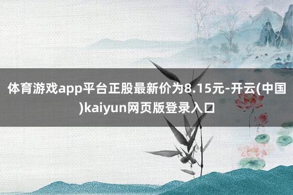 体育游戏app平台正股最新价为8.15元-开云(中国)kaiyun网页版登录入口