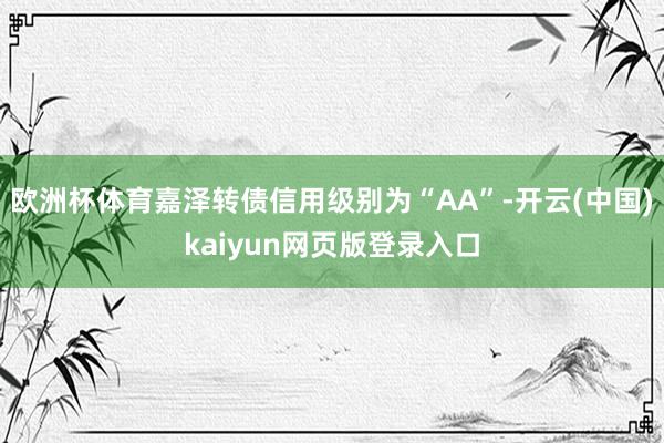 欧洲杯体育嘉泽转债信用级别为“AA”-开云(中国)kaiyun网页版登录入口