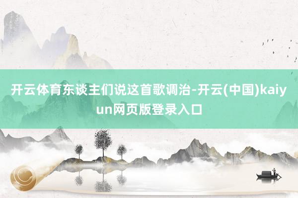 开云体育东谈主们说这首歌调治-开云(中国)kaiyun网页版登录入口