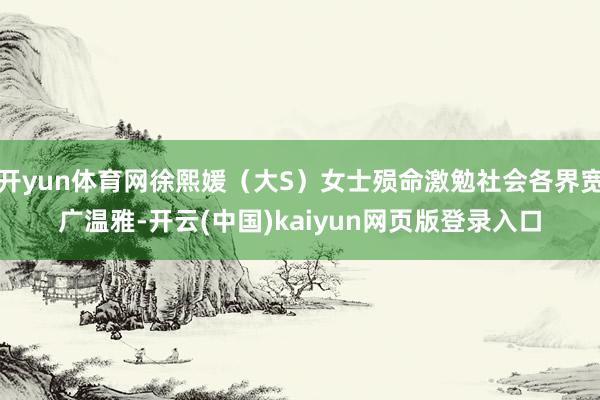 开yun体育网徐熙媛（大S）女士殒命激勉社会各界宽广温雅-开云(中国)kaiyun网页版登录入口