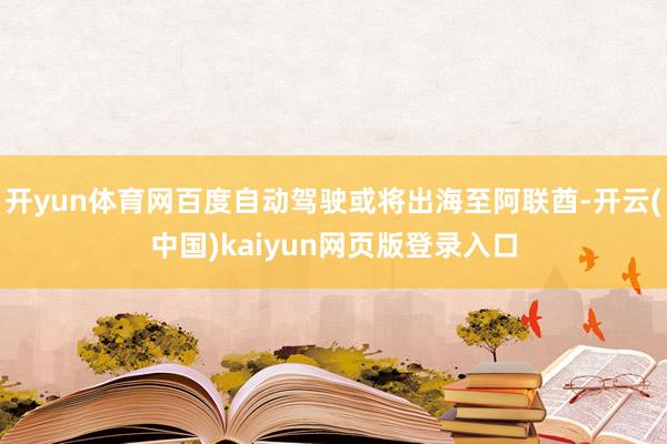开yun体育网百度自动驾驶或将出海至阿联酋-开云(中国)kaiyun网页版登录入口