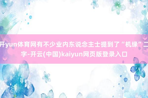 开yun体育网有不少业内东说念主士提到了“机缘”二字-开云(中国)kaiyun网页版登录入口