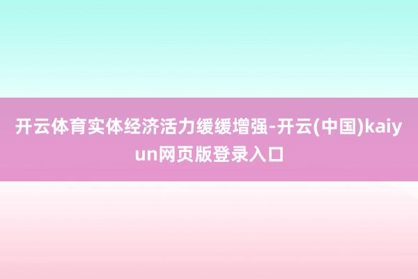 开云体育实体经济活力缓缓增强-开云(中国)kaiyun网页版登录入口