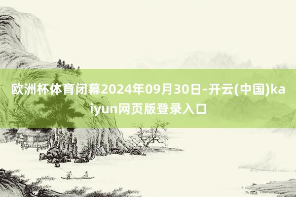 欧洲杯体育闭幕2024年09月30日-开云(中国)kaiyun网页版登录入口