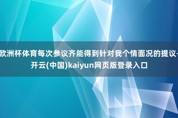 欧洲杯体育每次参议齐能得到针对我个情面况的提议-开云(中国)kaiyun网页版登录入口