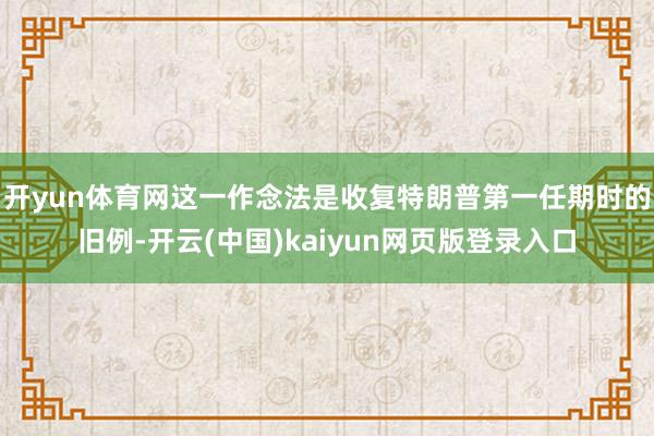 开yun体育网这一作念法是收复特朗普第一任期时的旧例-开云(中国)kaiyun网页版登录入口