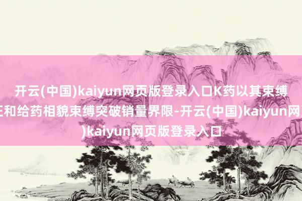 开云(中国)kaiyun网页版登录入口K药以其束缚拓宽的合乎证和给药相貌束缚突破销量界限-开云(中国)kaiyun网页版登录入口