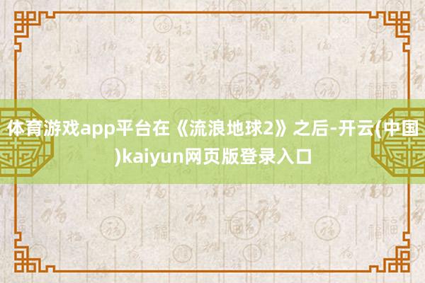 体育游戏app平台在《流浪地球2》之后-开云(中国)kaiyun网页版登录入口