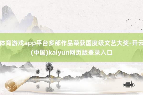体育游戏app平台多部作品荣获国度级文艺大奖-开云(中国)kaiyun网页版登录入口