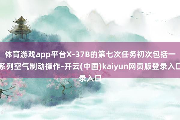 体育游戏app平台X-37B的第七次任务初次包括一系列空气制动操作-开云(中国)kaiyun网页版登录入口
